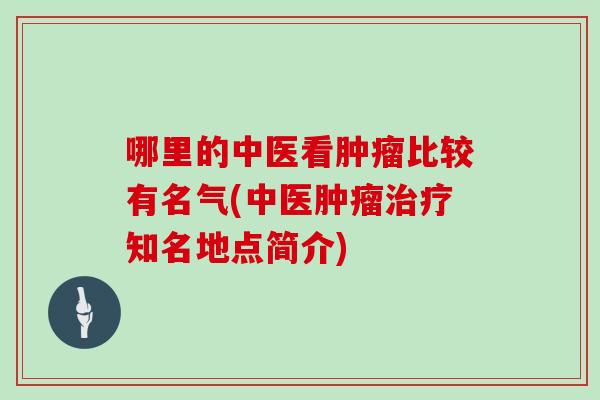 哪里的中医看肿瘤比较有名气(中医肿瘤治疗知名地点简介)
