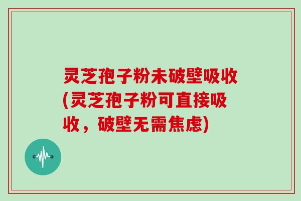 灵芝孢子粉未破壁吸收(灵芝孢子粉可直接吸收，破壁无需焦虑)