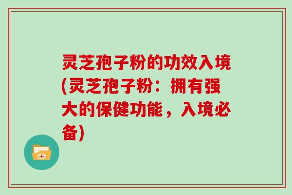 灵芝孢子粉的功效入境(灵芝孢子粉:拥有强大的保健功能,入境必备)-第1张图片-灵芝大师 灵芝孢子粉的功效入境(灵芝孢子粉:拥有强大的保健功能,入境必备)-第1张图片-灵芝大师