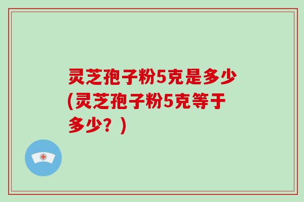灵芝孢子粉5克是多少(灵芝孢子粉5克等于多少？)