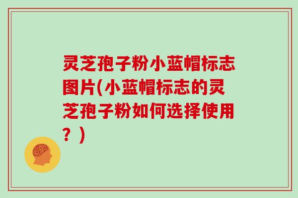 灵芝孢子粉小蓝帽标志图片(小蓝帽标志的灵芝孢子粉如何选择使用？)