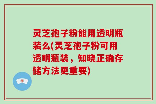 灵芝孢子粉能用透明瓶装么(灵芝孢子粉可用透明瓶装,知晓正确存储方法更重要)-第1张图片-灵芝大师 灵芝孢子粉能用透明瓶装么(灵芝孢子粉可用透明瓶装,知晓正确存储方法更重要)-第1张图片-灵芝大师