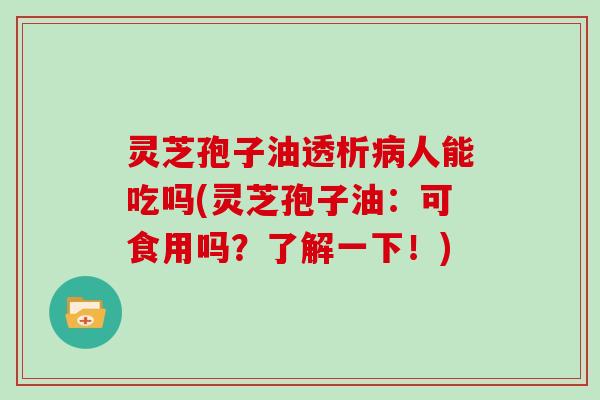 灵芝孢子油透析病人能吃吗(灵芝孢子油：可食用吗？了解一下！)