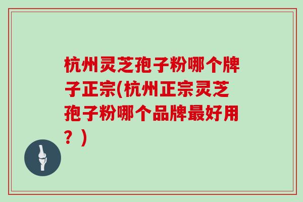 杭州灵芝孢子粉哪个牌子正宗(杭州正宗灵芝孢子粉哪个品牌最好用？)