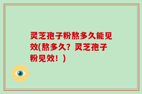 灵芝孢子粉熬多久能见效(熬多久？灵芝孢子粉见效！)