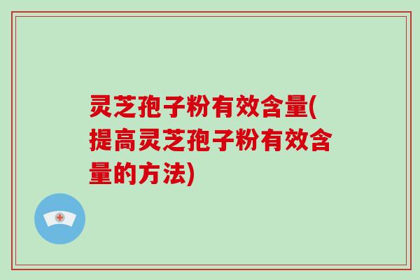 灵芝孢子粉有效含量(提高灵芝孢子粉有效含量的方法)