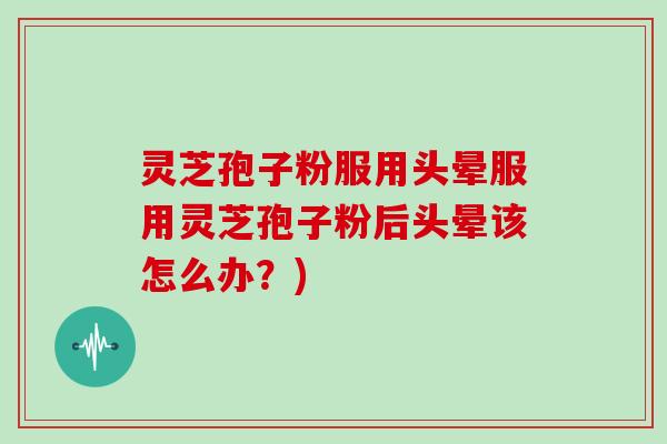 灵芝孢子粉服用头晕服用灵芝孢子粉后头晕该怎么办？)