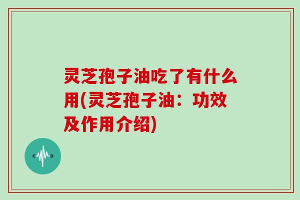灵芝孢子油吃了有什么用(灵芝孢子油：功效及作用介绍)
