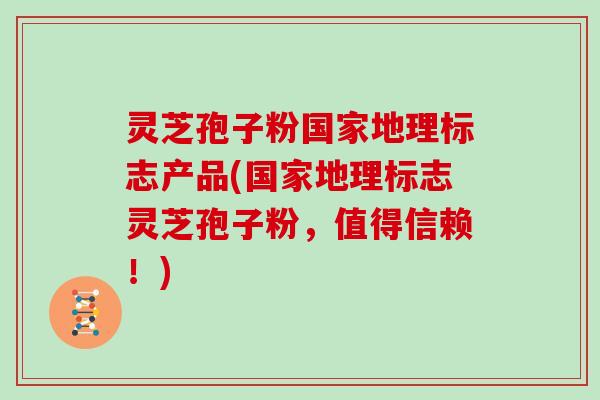灵芝孢子粉国家地理标志产品(国家地理标志灵芝孢子粉,值得信赖!)-第1张图片-灵芝大师 灵芝孢子粉国家地理标志产品(国家地理标志灵芝孢子粉,值得信赖!)-第1张图片-灵芝大师