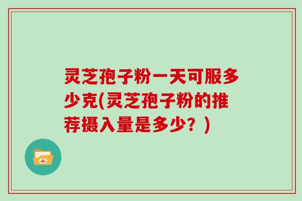 灵芝孢子粉一天可服多少克(灵芝孢子粉的推荐摄入量是多少？)