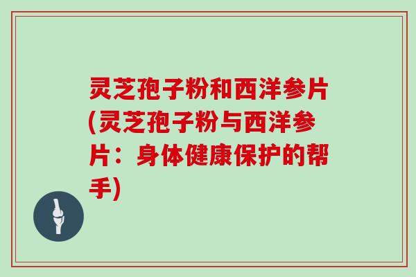 灵芝孢子粉和西洋参片(灵芝孢子粉与西洋参片：身体健康保护的帮手)