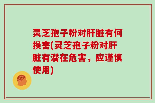 灵芝孢子粉对肝脏有何损害(灵芝孢子粉对肝脏有潜在危害，应谨慎使用)