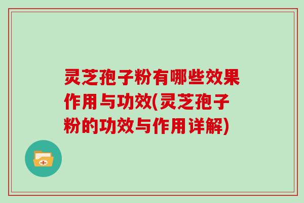 灵芝孢子粉有哪些效果作用与功效(灵芝孢子粉的功效与作用详解)
