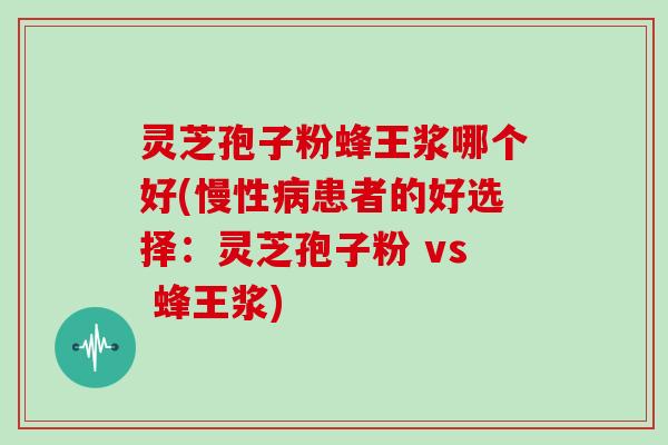 灵芝孢子粉蜂王浆哪个好(慢性病患者的好选择：灵芝孢子粉 vs 蜂王浆)