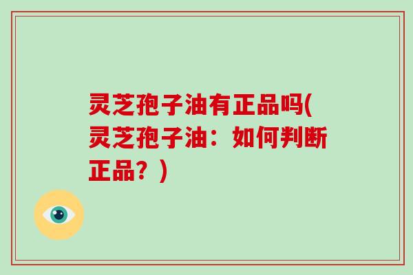 灵芝孢子油有正品吗(灵芝孢子油：如何判断正品？)
