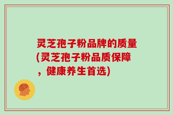灵芝孢子粉品牌的质量(灵芝孢子粉品质保障，健康养生首选)