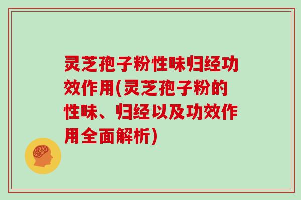灵芝孢子粉性味归经功效作用(灵芝孢子粉的性味、归经以及功效作用全面解析)