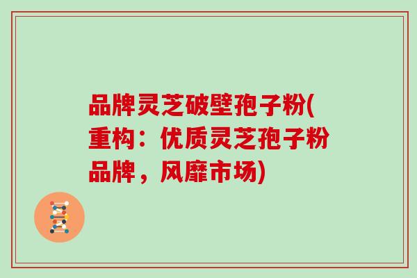品牌灵芝破壁孢子粉(重构：优质灵芝孢子粉品牌，风靡市场)