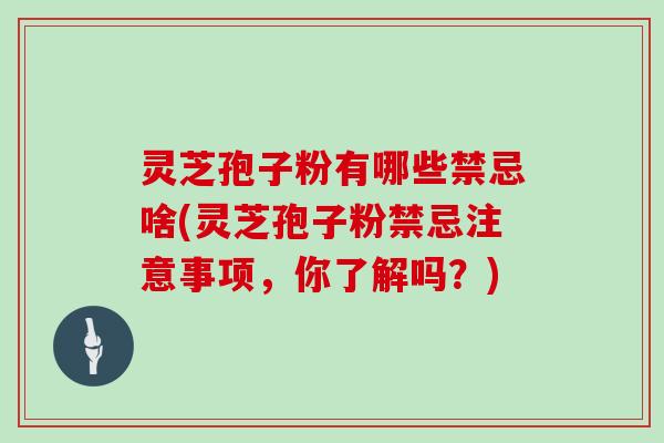 灵芝孢子粉有哪些禁忌啥(灵芝孢子粉禁忌注意事项，你了解吗？)