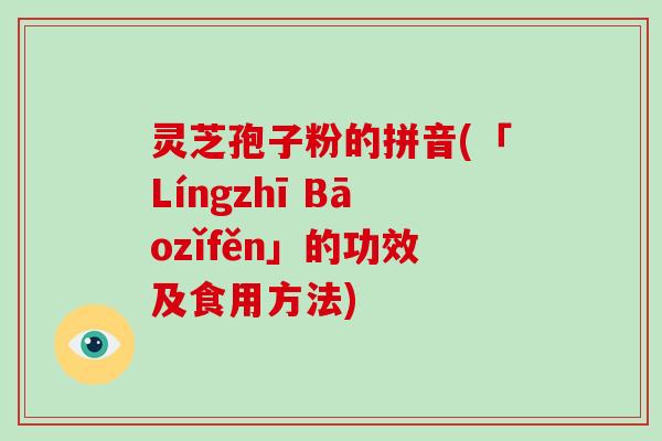 灵芝孢子粉的拼音(「Língzhī Bāozǐfěn」的功效及食用方法)