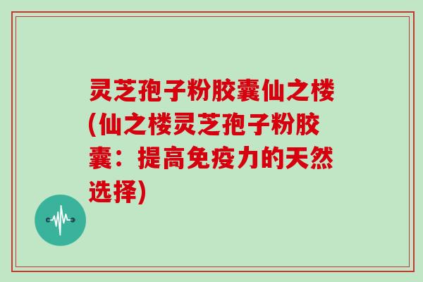 灵芝孢子粉胶囊仙之楼(仙之楼灵芝孢子粉胶囊：提高免疫力的天然选择)