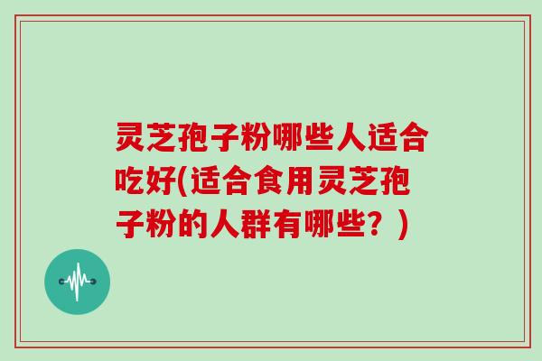 灵芝孢子粉哪些人适合吃好(适合食用灵芝孢子粉的人群有哪些?)-第1张图片-灵芝大师 灵芝孢子粉哪些人适合吃好(适合食用灵芝孢子粉的人群有哪些?)-第1张图片-灵芝大师