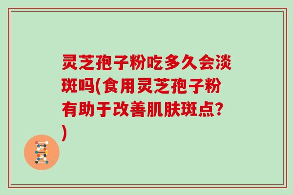 灵芝孢子粉吃多久会淡斑吗(食用灵芝孢子粉有助于改善肌肤斑点?)-第1张图片-灵芝大师 灵芝孢子粉吃多久会淡斑吗(食用灵芝孢子粉有助于改善肌肤斑点?)-第1张图片-灵芝大师