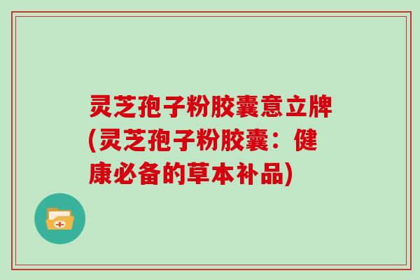 灵芝孢子粉胶囊意立牌(灵芝孢子粉胶囊:健康必备的草本补品)-第1张图片-灵芝大师 灵芝孢子粉胶囊意立牌(灵芝孢子粉胶囊:健康必备的草本补品)-第1张图片-灵芝大师