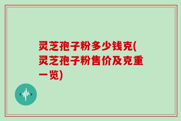 灵芝孢子粉多少钱克(灵芝孢子粉售价及克重一览)