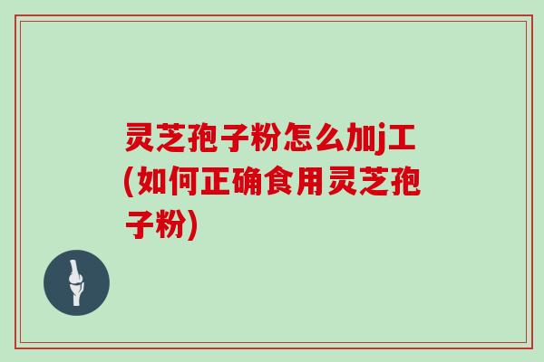 灵芝孢子粉怎么加j工(如何正确食用灵芝孢子粉)