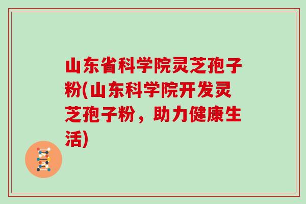 山东省科学院灵芝孢子粉(山东科学院开发灵芝孢子粉，助力健康生活)