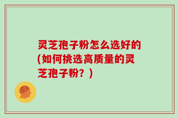 灵芝孢子粉怎么选好的(如何挑选高质量的灵芝孢子粉？)