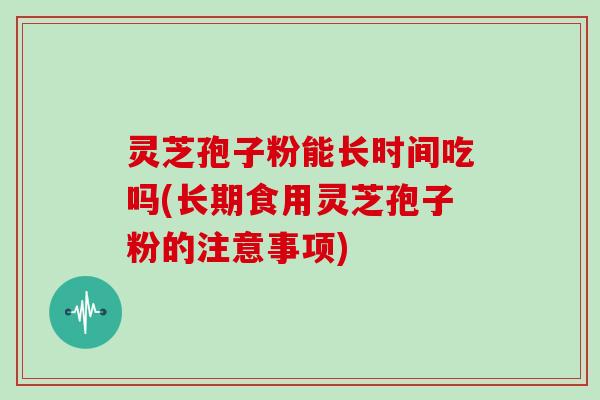 灵芝孢子粉能长时间吃吗(长期食用灵芝孢子粉的注意事项)
