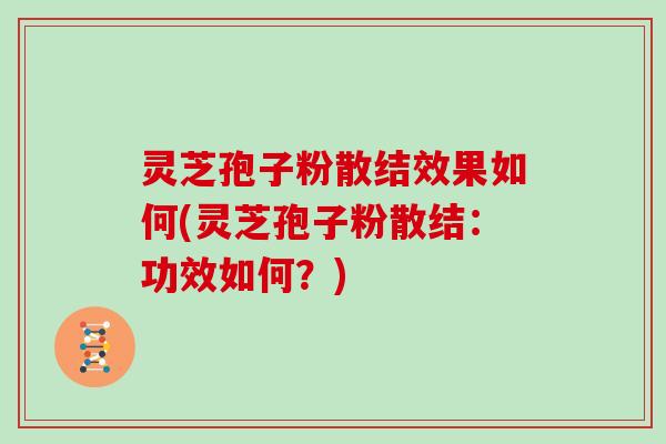 灵芝孢子粉散结效果如何(灵芝孢子粉散结：功效如何？)