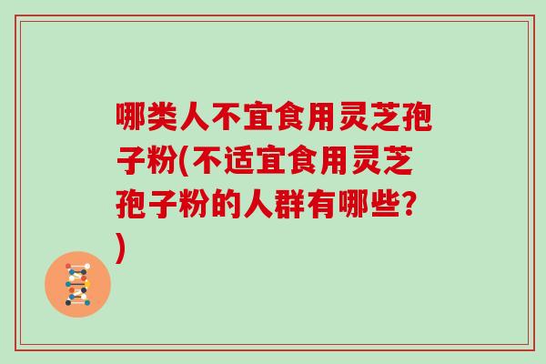 哪类人不宜食用灵芝孢子粉(不适宜食用灵芝孢子粉的人群有哪些？)