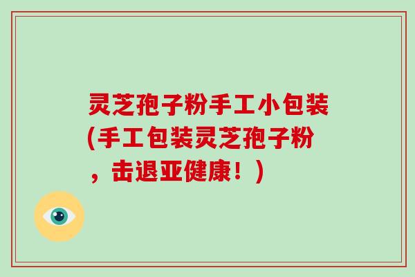 灵芝孢子粉手工小包装(手工包装灵芝孢子粉,击退亚健康!)-第1张图片-灵芝大师 灵芝孢子粉手工小包装(手工包装灵芝孢子粉,击退亚健康!)-第1张图片-灵芝大师