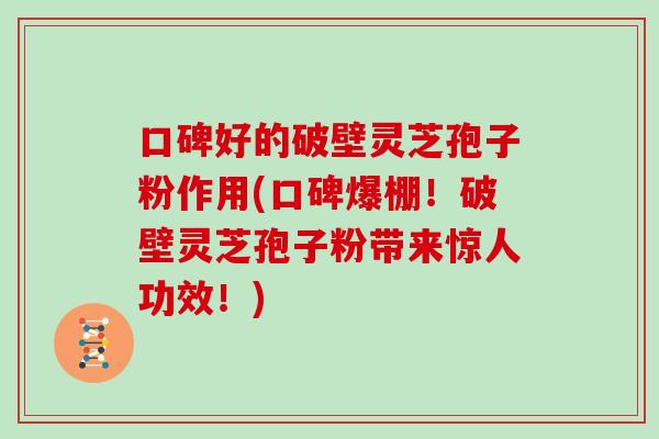 口碑好的破壁灵芝孢子粉作用(口碑爆棚！破壁灵芝孢子粉带来惊人功效！)