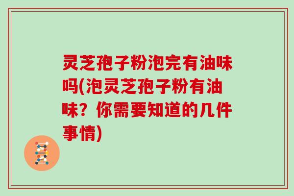 灵芝孢子粉泡完有油味吗(泡灵芝孢子粉有油味？你需要知道的几件事情)-第1张图片-灵芝大师