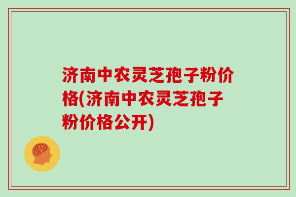 济南中农灵芝孢子粉价格(济南中农灵芝孢子粉价格公开)