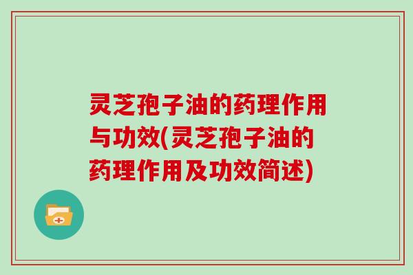 灵芝孢子油的药理作用与功效(灵芝孢子油的药理作用及功效简述)
