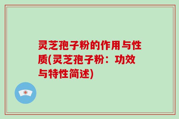 灵芝孢子粉的作用与性质(灵芝孢子粉：功效与特性简述)