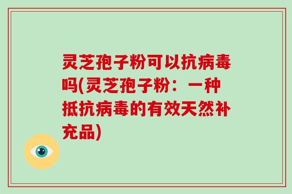灵芝孢子粉可以抗病毒吗(灵芝孢子粉：一种抵抗病毒的有效天然补充品)