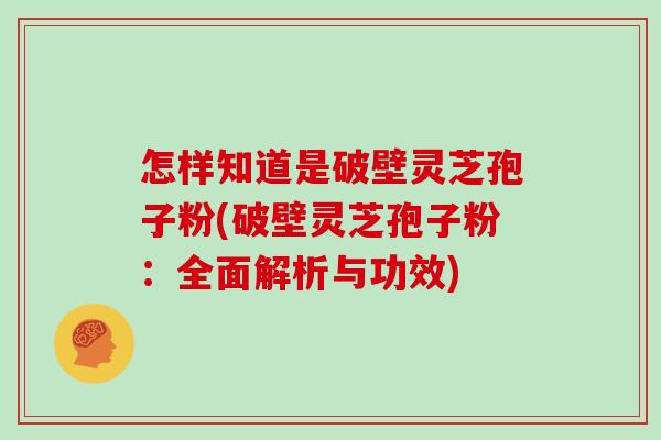 怎样知道是破壁灵芝孢子粉(破壁灵芝孢子粉：全面解析与功效)