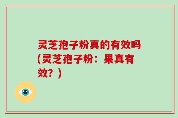 灵芝孢子粉真的有效吗(灵芝孢子粉：果真有效？)
