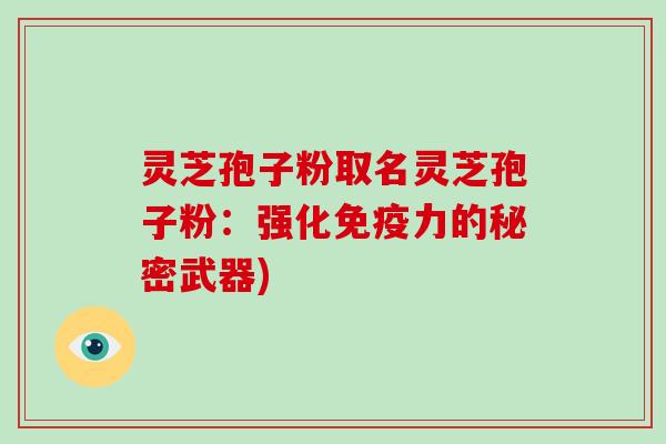 灵芝孢子粉取名灵芝孢子粉:强化免疫力的秘密武器)-第1张图片-灵芝大师 灵芝孢子粉取名灵芝孢子粉:强化免疫力的秘密武器)-第1张图片-灵芝大师
