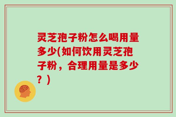 灵芝孢子粉怎么喝用量多少(如何饮用灵芝孢子粉，合理用量是多少？)