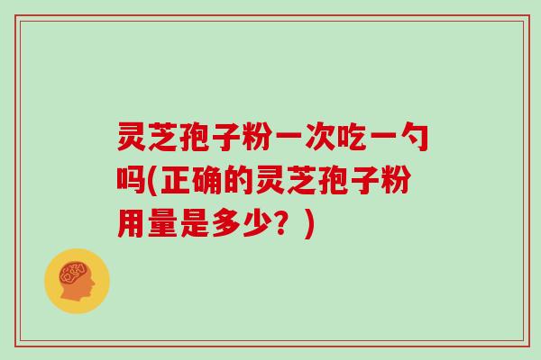 灵芝孢子粉一次吃一勺吗(正确的灵芝孢子粉用量是多少？)