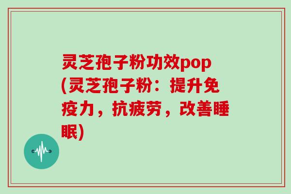 灵芝孢子粉功效pop(灵芝孢子粉:提升免疫力,抗疲劳,改善睡眠)-第1张图片-灵芝大师 灵芝孢子粉功效pop(灵芝孢子粉:提升免疫力,抗疲劳,改善睡眠)-第1张图片-灵芝大师