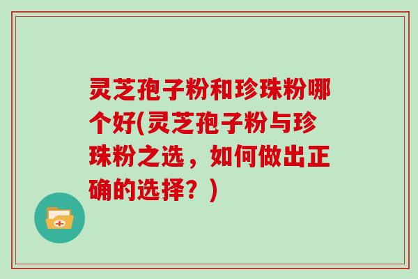 灵芝孢子粉和珍珠粉哪个好(灵芝孢子粉与珍珠粉之选，如何做出正确的选择？)