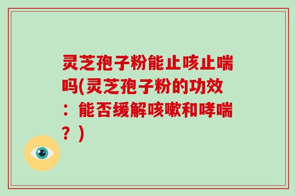 灵芝孢子粉能止咳止喘吗(灵芝孢子粉的功效：能否缓解咳嗽和哮喘？)